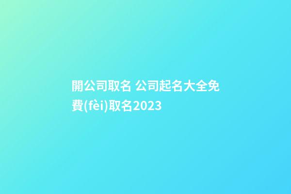 開公司取名 公司起名大全免費(fèi)取名2023-第1張-公司起名-玄機(jī)派
